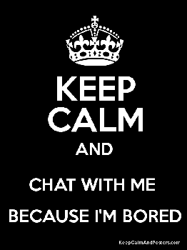 Keep Calm And Chat With Me Because I'm Bored