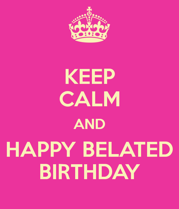 Keep Calm And Happy Belated Birthday