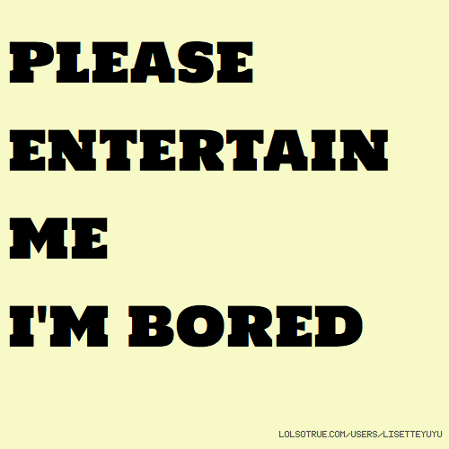 Please Entertain Me I’m Bored