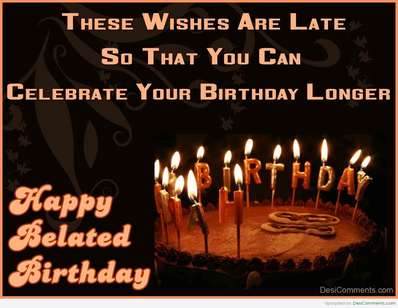 These Wishes Are Late So That You Can Celebrate Your Birthday Longer Happy Belated Birthday