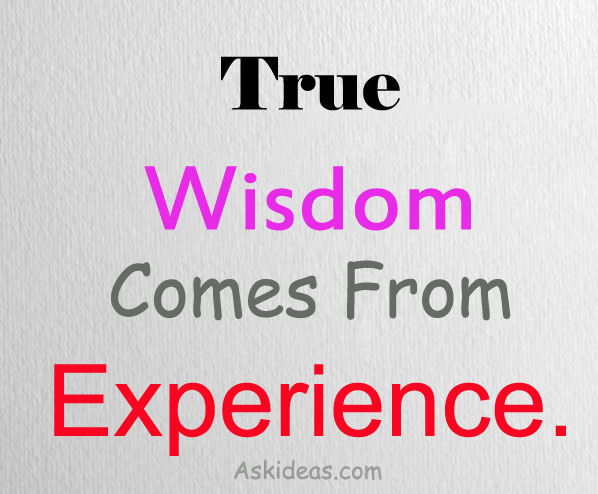 True wisdom comes from experience.