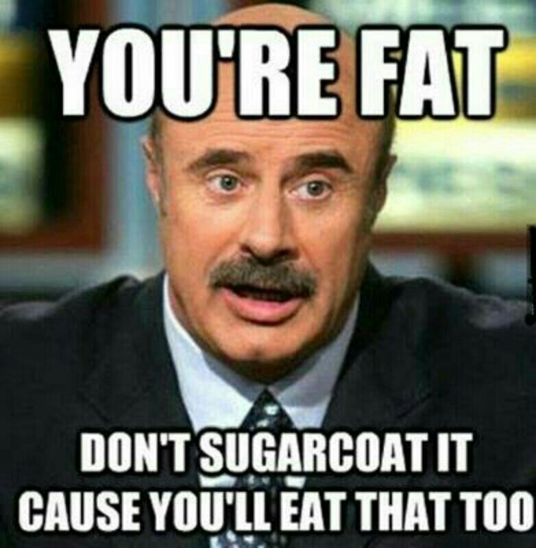 You Are Fat Don't Sugarcoat It Cause You Will Eat That Too Funny Mean Meme