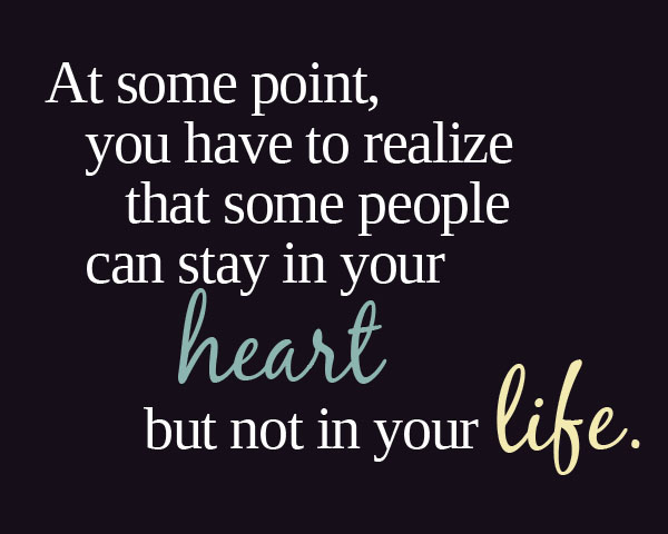At some point you have to realize that some people can stay in your heart but not in your life (11)