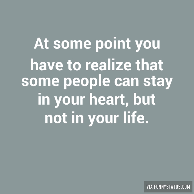 At some point you have to realize that some people can stay in your heart but not in your life (6)