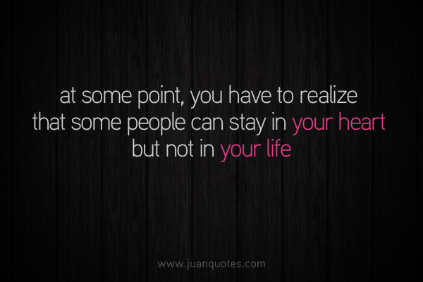 At some point you have to realize that some people can stay in your heart but not in your life.