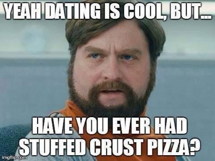 Dating Is Cool But Have You Ever Had Stuffed Crust Pizza Funny Meme