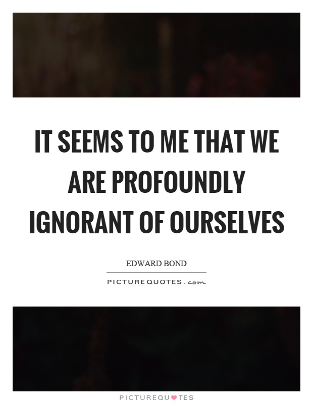It seems to me that we are profoundly ignorant of ourselves. (2)