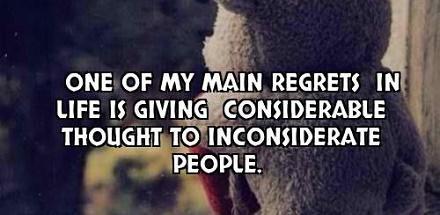 One of my main regrets in life is giving considerable thought to inconsiderate people. (1)