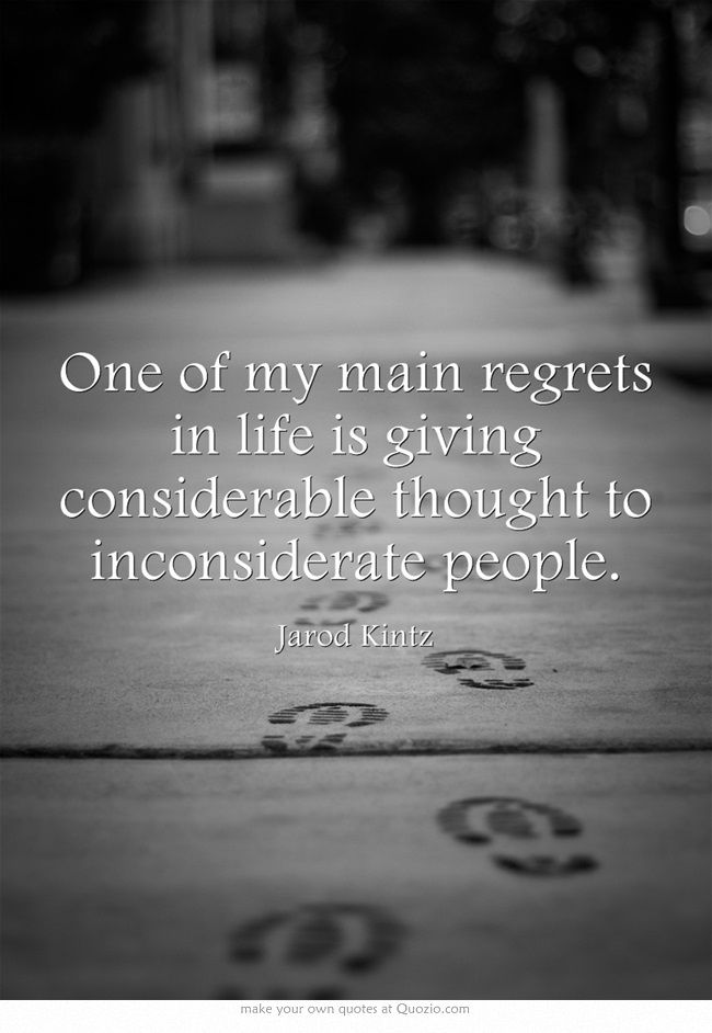 One of my main regrets in life is giving considerable thought to inconsiderate people. (4)