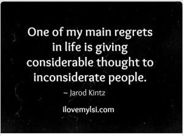 One of my main regrets in life is giving considerable thought to inconsiderate people. (7)