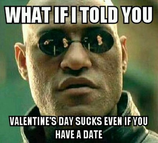 What If I Told You Valentine's Day Sucks Even If You Have A Date Funny Meme