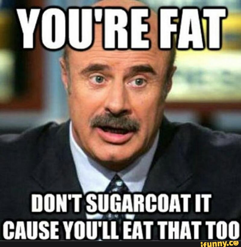 You Are Fat Don't Sugarcoat It Cause You Will Eat That Too Funny Meme