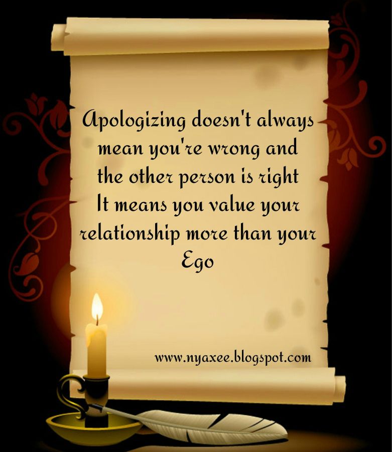 Apologizing doesn't always mean you are wrong and the other person is right. It just means you value your relationship more than your ego (10)