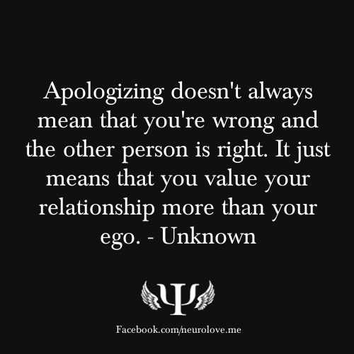 Apologizing doesn't always mean you are wrong and the other person is right. It just means you value your relationship more than your ego