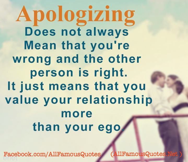 Apologizing doesn't always mean you are wrong and the other person is right. It just means you value your relationship more than your ego (4)