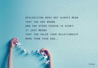 Apologizing doesn't always mean you are wrong and the other person is right. It just means you value your relationship more than your ego (5)
