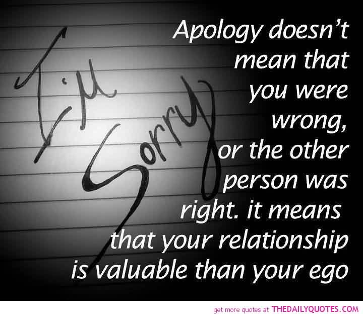 Apologizing doesn't always mean you are wrong and the other person is right. It just means you value your relationship more than your ego (6)