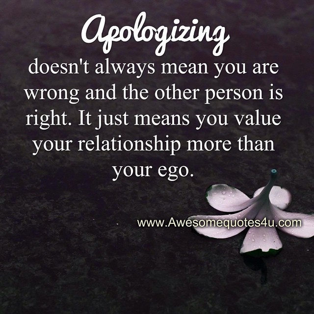 Apologizing doesn't always mean you are wrong and the other person is right. It just means you value your relationship more than your ego (7)