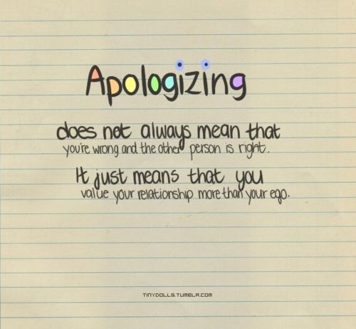 Apologizing doesn't always mean you are wrong and the other person is right. It just means you value your relationship more than your ego (8)
