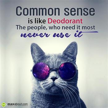 Common sense is a lot like deodorant. The people who need it most, never use it.