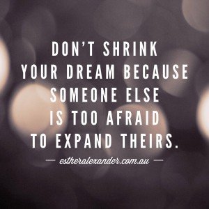 Don’t shrink your dream because someone else is too afraid to expand theirs.