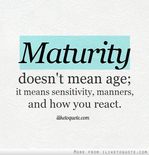 Maturity doesn't mean age; it means sensitivity, manners, and how you react.