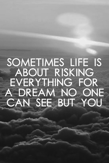 Sometimes life is about risking everything for a dream no one can see but you. 2