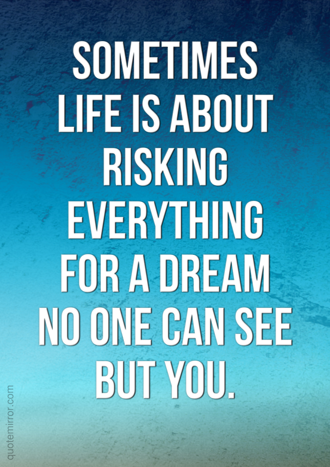 Sometimes life is about risking everything for a dream no one can see but you. 3