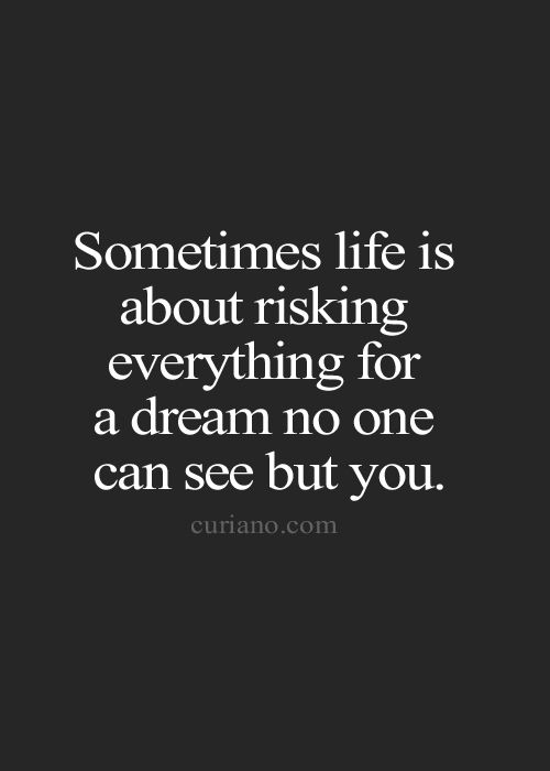 Sometimes life is about risking everything for a dream no one can see but you.