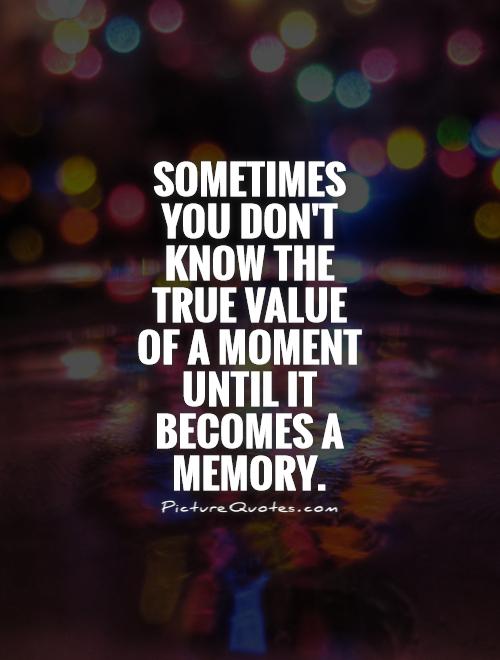 Sometimes you will never know the value of a moment until it becomes a memory.
