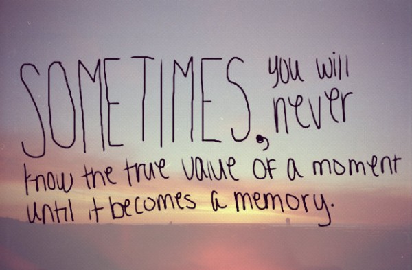 Sometimes you will never know the value of a moment until it becomes a memory.  (10)