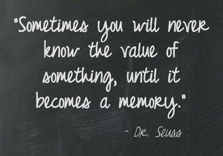 Sometimes you will never know the value of a moment until it becomes a memory.  (15)