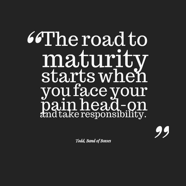 The road to maturity starts when you face your pain head on and take responsibility.