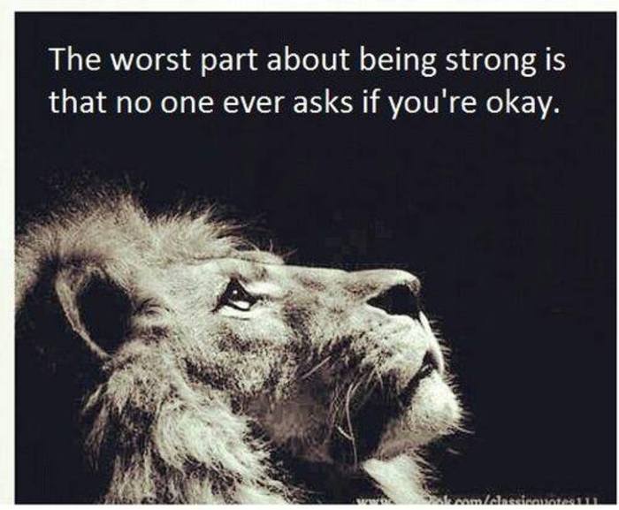 The worst part about being strong is that no one ever asks if you're okay.... 