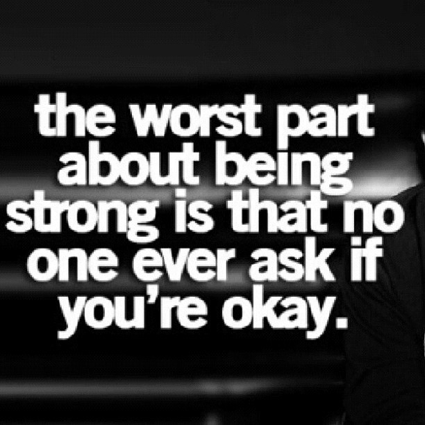 The worst part about being strong is that no one ever asks if you're okay.... 