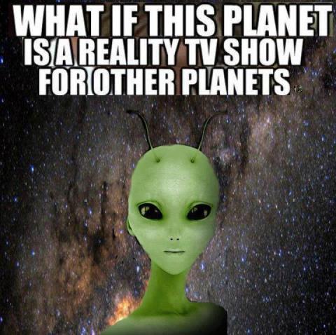 What If This Planet Is A Reality Tv Show For Other Planets Funny Alien Picture