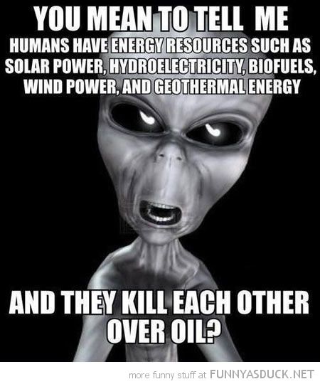 You Mean To Tell Me And They Kill Each Other Over Oil Funny Alien Meme