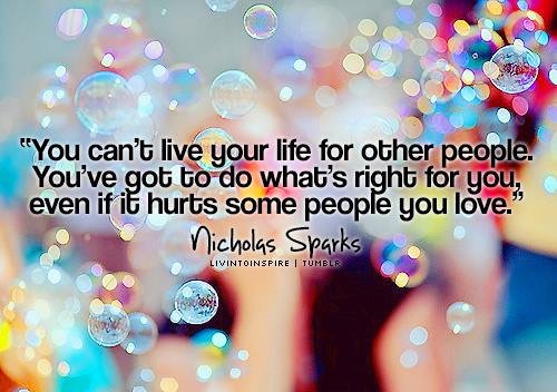 You can’t live your life for other people. You’ve got to do what’s right for you, even if it hurts some people you love.