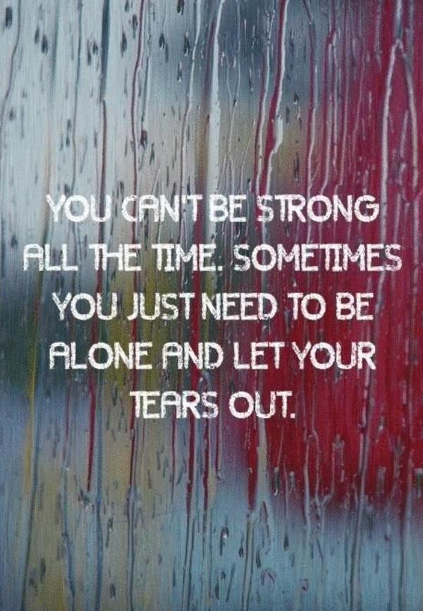 You can’t be strong all the time. Sometimes you just need to be alone and let your tears out.