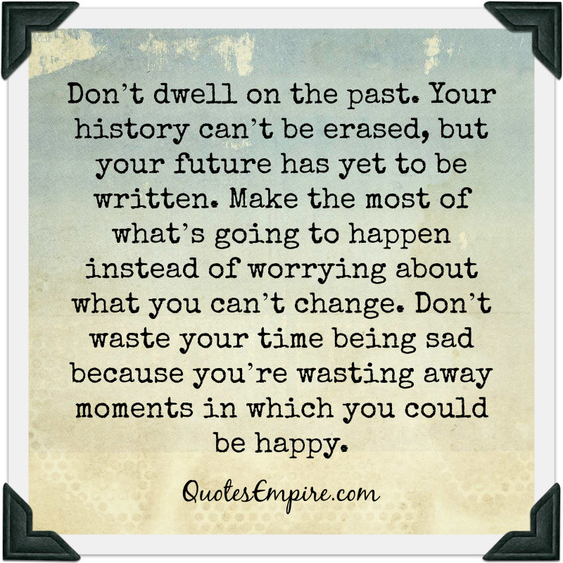 Don't dwell on the past your history can't be erased But your future has yet to be written Make the most of what is going to happen instead of worrying about what you can't change Don't waist your
