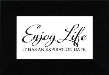 Enjoy life now – it has an expiration date!