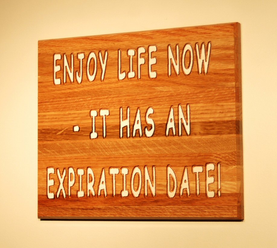 Enjoy life now - it has an expiration date! 
