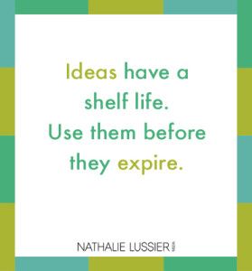 Ideas have a shelf life. Use them before they expire.
