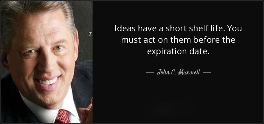 Ideas have a short shelf life. You must act on them before the expiration date. (2)
