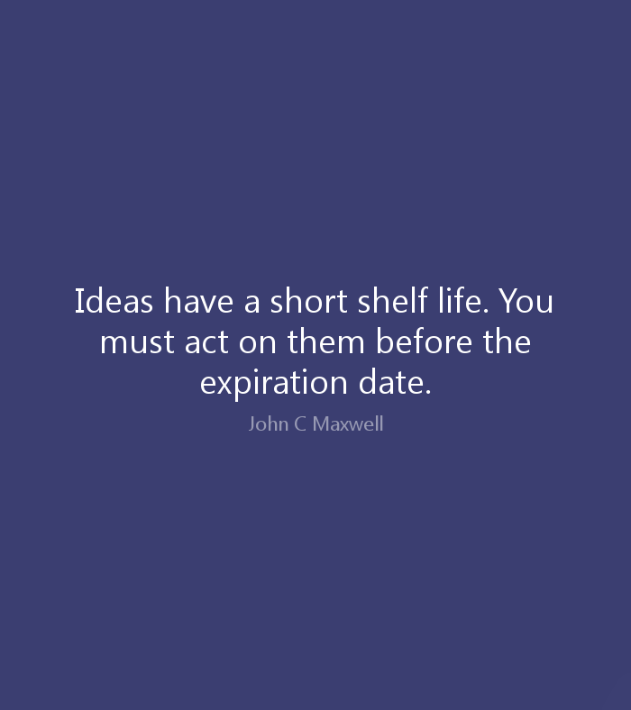 Ideas have a short shelf life. You must act on them before the expiration date. (2)