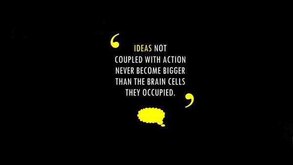 Ideas not coupled with action never become bigger than the brain cells they occupied.