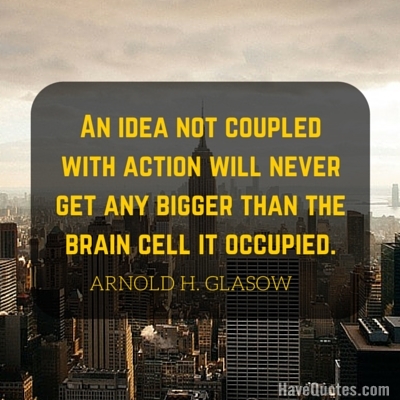 Ideas not coupled with action never become bigger than the brain cells they occupied. 