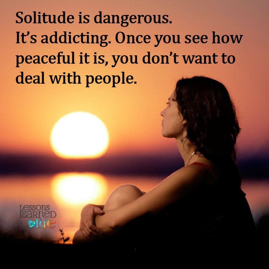 Solitude is dangerous. It's addictive. Once you see how peaceful it is, you don't want to deal with people. 2