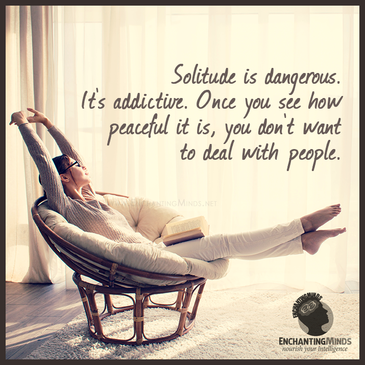 Solitude is dangerous. It's addictive. Once you see how peaceful it is, you don't want to deal with people. 3