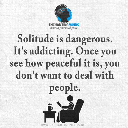 Solitude is dangerous. It's addictive. Once you see how peaceful it is, you don't want to deal with people.  4